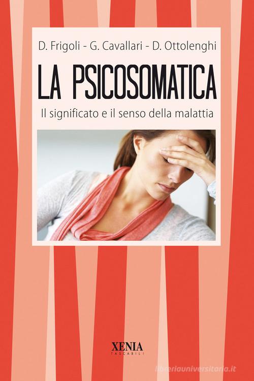 La psicosomatica. Il significato e il senso della malattia di Giorgio Cavallari, Diego Frigoli, Donato Ottolenghi edito da Xenia