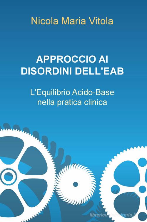 Approccio ai disordini dell'EAB. L'equilibrio acido-base nella pratica clinica di Nicola Maria Vitola edito da ilmiolibro self publishing