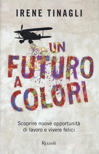 Un futuro a colori. Scoprire nuove opportunità di lavoro e vivere felici di Irene Tinagli edito da Rizzoli