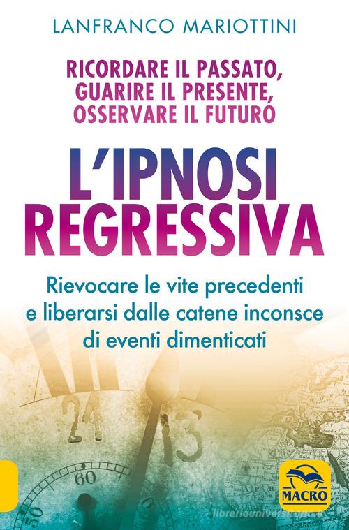 L' ipnosi regressiva. Ricordare il passato, guarire il presente, osservare il futuro di Lanfranco Mariottini edito da Macro Edizioni