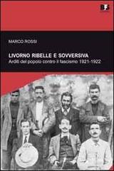 Livorno ribelle e sovversiva. Arditi del popolo contro il fascismo 1921-1922 di Marco Rossi edito da BFS Edizioni