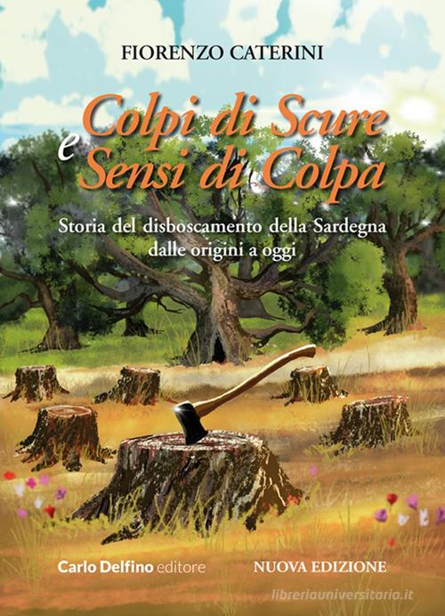 Colpi di scure e sensi di colpa. Storia del disboscamento della Sardegna dalle origini a oggi. Nuova ediz. di Fiorenzo Caterini edito da Carlo Delfino Editore