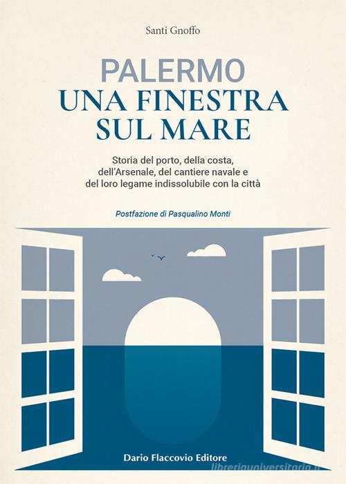 Palermo una finestra sul mare. Storia del porto, della costa, dell'Arsenale, del cantiere navale e del loro legame indissolubile con la città di Santi Gnoffo edito da Flaccovio Dario
