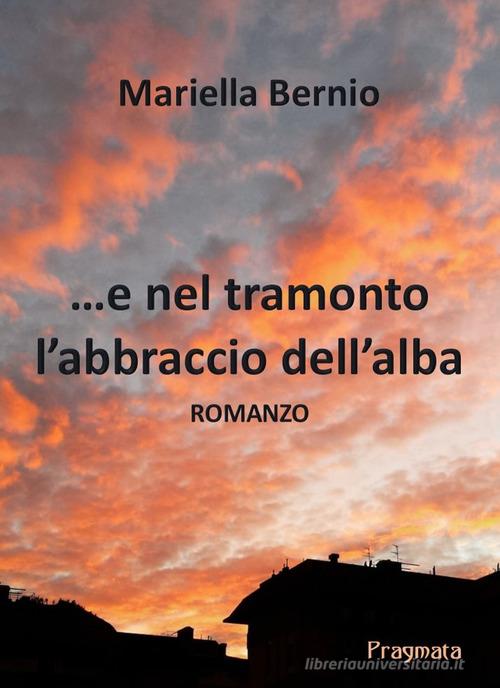 ...E nel tramonto l'abbraccio dell'alba di Mariella Bernio edito da Pragmata
