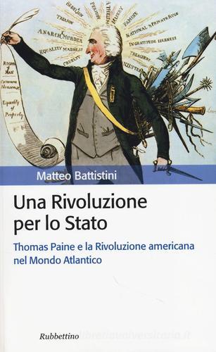 Una rivoluzione per lo Stato. Thomas Paine e la Rivoluzione americana nel Mondo Atlantico di Matteo Battistini edito da Rubbettino