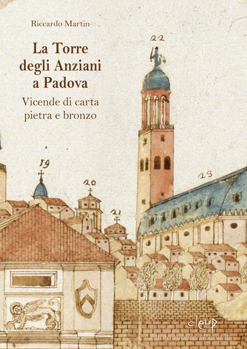 La Torre degli Anziani a Padova. Vicende di carta, pietra e bronzo di Riccardo Martin edito da CLEUP
