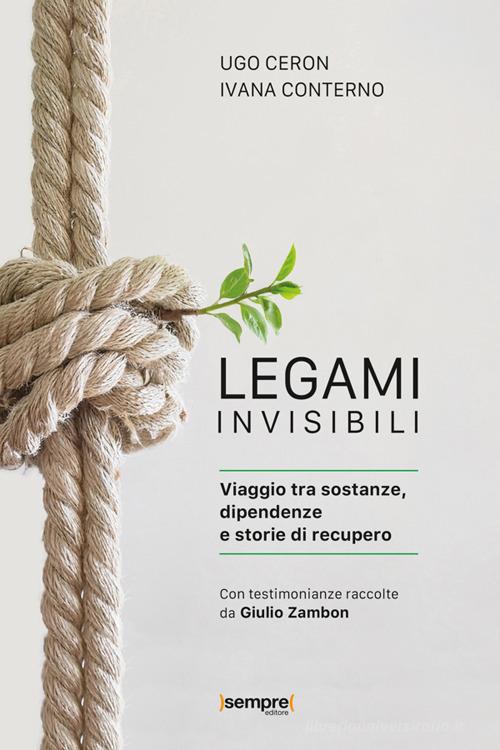 Legami invisibili. Viaggio tra sostanze, dipendenze e storie di recupero di Ugo Ceron, Ivana Conterno edito da Sempre Editore