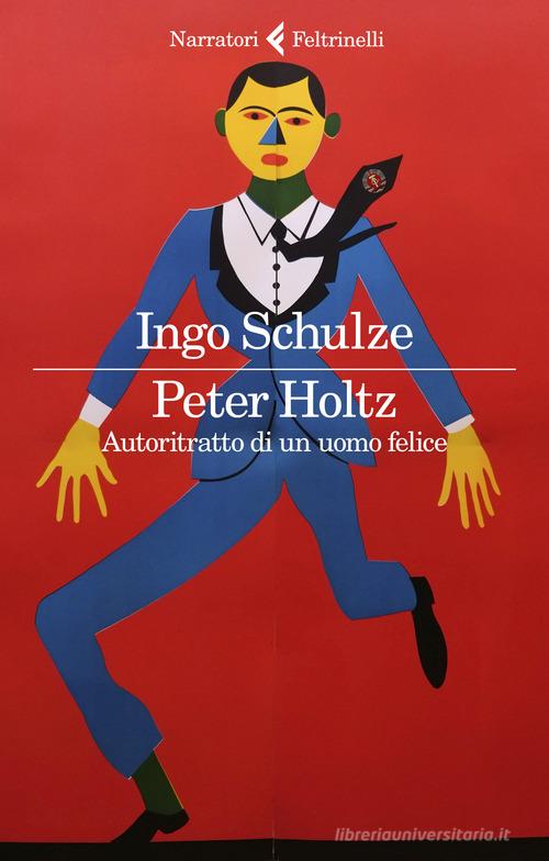 Peter Holtz. Autoritratto di un uomo felice di Ingo Schulze edito da Feltrinelli