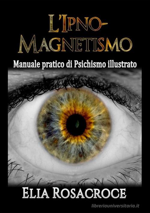 L' ipno-magnetismo. Manuale pratico di psichismo illustrato di Elia Rosacroce edito da StreetLib
