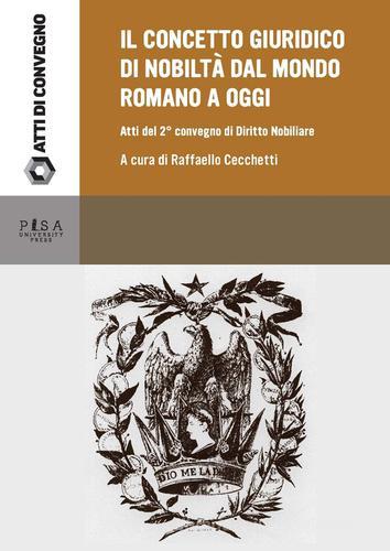 Il concetto giuridico di nobiltà dal mondo romano ad oggi. Atti del secondo Convegno di studi di diritto nobiliare (Tivoli, 22 giugno 2013) edito da Pisa University Press