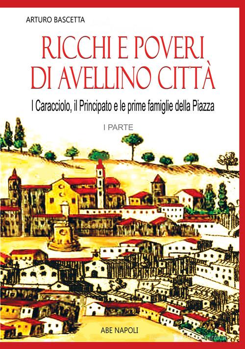 Ricchi e poveri di Avellino. I caracciolo, il principato, le prime famiglie della piazza Nata di Arturo Bascetta edito da ABE
