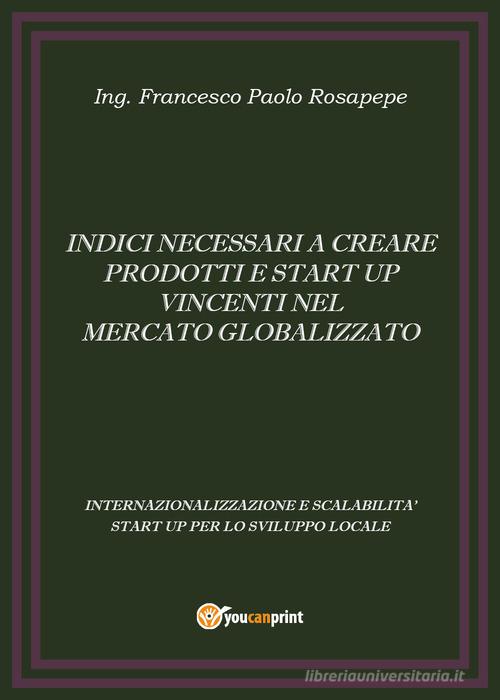 Indici necessari a creare prodotti e start up vincenti nel mercato globalizzato di Francesco Paolo Rosapepe edito da Youcanprint