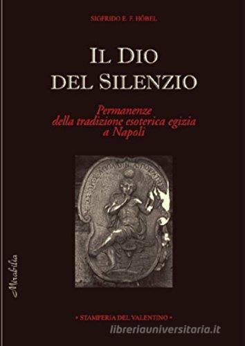 Il dio del silenzio. Permanenze della tradizione esoterica egizia a Napoli di Enrico Sigfrido, Francesco Höbel edito da Stamperia del Valentino