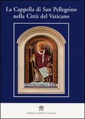 La cappella di San Pellegrino nella Città del Vaticano di Giulio Viviani edito da Libreria Editrice Vaticana