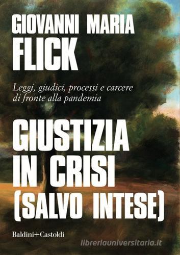 Giustizia in crisi (salvo intese). Leggi, giudici, processi e carcere di fronte alla pandemia di Giovanni Maria Flick edito da Baldini + Castoldi