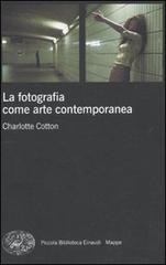 La fotografia come arte contemporanea. Ediz. illustrata di Charlotte Cotton edito da Einaudi
