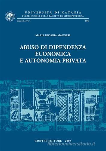 Abuso di dipendenza economica e autonomia privata di M. Rosaria Maugeri edito da Giuffrè