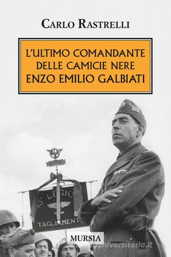 L' ultimo comandante delle camicie nere. Enzo Emilio Galbiati di Carlo Rastrelli edito da Ugo Mursia Editore