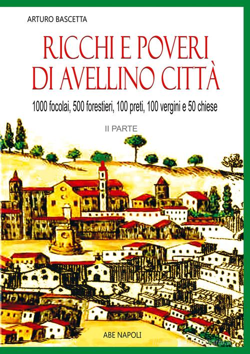 Ricchi e poveri di Avellino città. 1000 fuochi, 500 forestierI, 200 preti, 100 vergini, 50 chiese vol. 2 di Arturo Bascetta edito da ABE