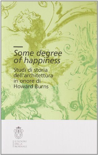 Some degree of happiness. Studi di storia dell'architettura in onore di Howard Burns. Ediz. italiana e inglese edito da Scuola Normale Superiore