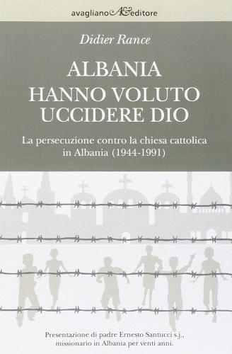 Albania. Hanno voluto uccidere Dio. La persecuzione contro la chiesa cattolica in Albania (1944-1991) di Didier Rance edito da Avagliano