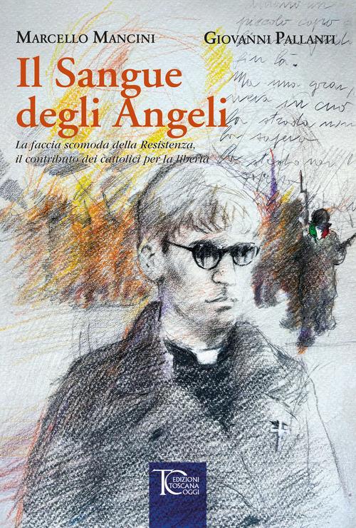Il sangue degli angeli. La faccia scomoda della Resistenza, il contributo dei cattolici per la libertà di Marcello Mancini, Giovanni Pallanti edito da Toscana Oggi