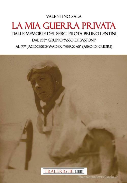 La mia guerra privata. Dalle memorie del serg. pilota Bruno Lentini. Dal 153° gruppo «Asso di bastoni» al 77° Jagdgeschwader «Herz As» (Asso di cuori) di Valentino Sala edito da Tra le righe libri