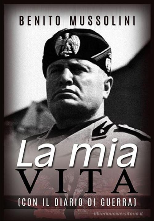 La mia vita. Con il diario di guerra di Benito Mussolini edito da StreetLib