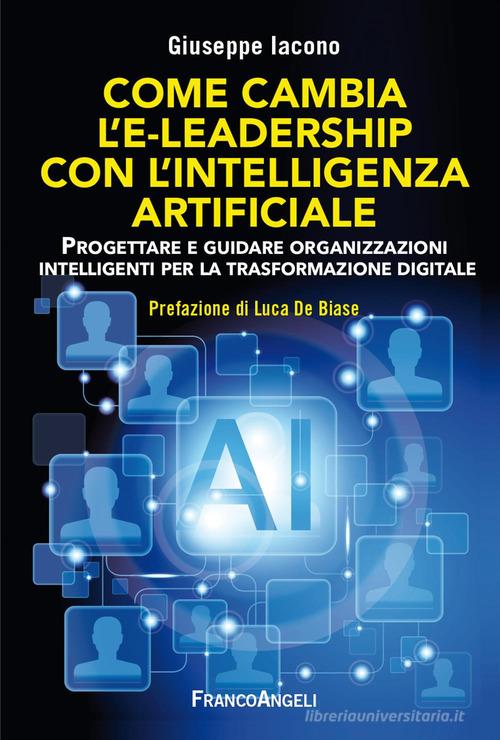 Come cambia l'e-leadership con l'Intelligenza Artificiale. Progettare e guidare organizzazioni intelligenti per la trasformazione digitale di Giuseppe Iacono edito da Franco Angeli