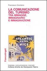 La comunicazione del turismo tra immagine, immaginario e immaginazione di Francesco Giordana edito da Franco Angeli