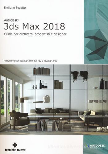 Autodesk 3DS Max 2018. Guida per architetti, progettisti e designer di Emiliano Segatto edito da Tecniche Nuove