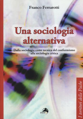 Una sociologia alternativa. Dalla sociologia come tecnica del conformismo alla sociologia critica di Franco Ferrarotti edito da Alpes Italia