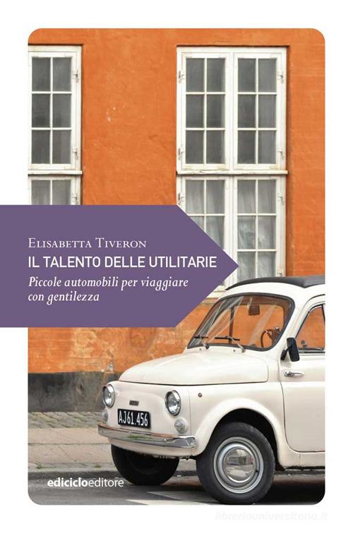 Il talento delle utilitarie. Piccole automobili per viaggiare con gentilezza di Elisabetta Tiveron edito da Ediciclo