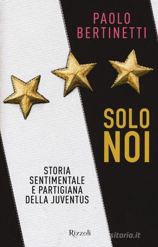 Solo noi. Storia sentimentale e partigiana della Juventus di Paolo Bertinetti edito da Rizzoli