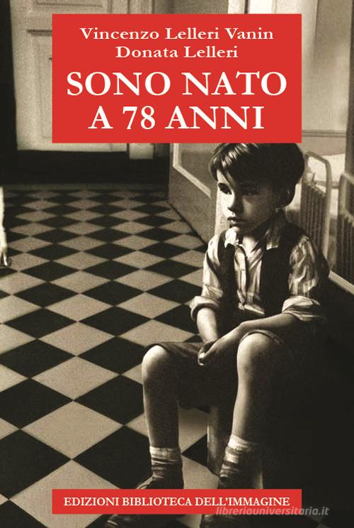 Libro Sono nato a 78 anni di Vincenzo Lelleri Vanin, Donata Lelleri Storia e storie di Biblioteca dell'Immagine