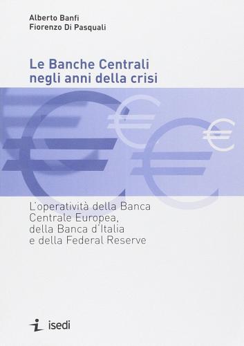 Le banche centrali negli anni della crisi. L'operatività della Banca Centrale Europea, della Banca d'Italia e della Federal Reserve di Alberto Banfi, Fiorenzo Di Pasquali edito da ISEDI