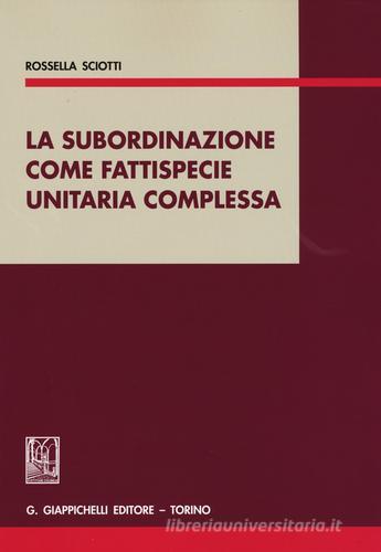 La subordinazione come fattispecie unitaria complessa di Rossella Sciotti edito da Giappichelli