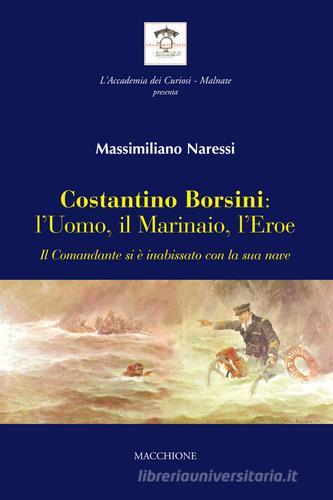 Costantino Borsini: l'uomo, il marinaio, l'eroe. Il Comandante si e inabissato con la sua nave di Massimiliano Naressi edito da Macchione Editore