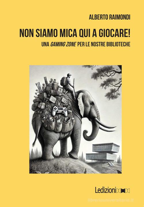 Non siamo mica qui a giocare! Una «gaming zone» per le nostre biblioteche di Alberto Raimondi edito da Ledizioni