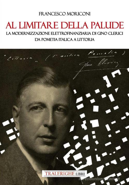 Al limitare della palude. La modernizzazione elettrofinanziaria di Gino Clerici da Pometia Italica a Littoria di Francesco Moriconi edito da Tra le righe libri