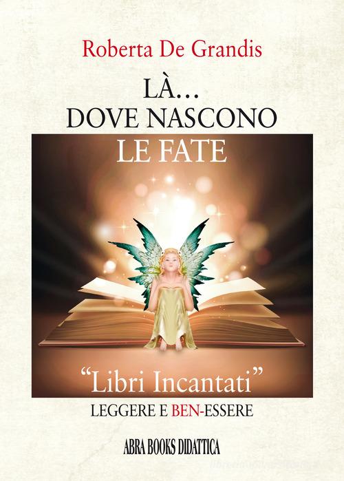 Là... dove nascono le fate. «Libri incantati» leggere e ben-essere di Roberta De Grandis edito da Abrabooks