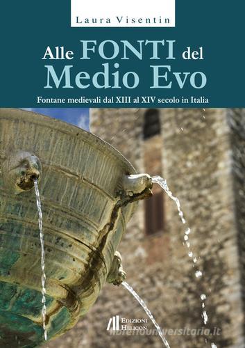 Alle fonti del Medio Evo. Fontane medievali dal XIII al XIV secolo in Italia di Laura Visentin edito da Helicon