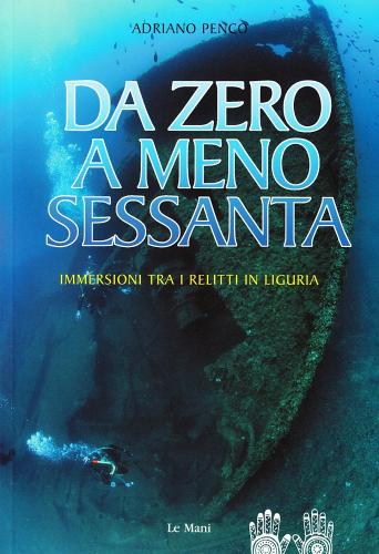 Da zero a meno sessanta. Immersioni tra i relitti in Liguria di Adriano Penco edito da Le Mani-Microart'S