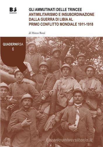 Gli ammutinati delle trincee. Antimilitarismo e insubordinazione dalla guerra di Libia al primo conflitto mondiale 1911-1918 di Marco Rossi edito da BFS Edizioni