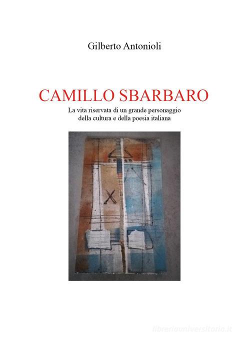 Camillo Sbarbaro. La vita riservata di un grande personaggio della cultura e della poesia italiana di Gilberto Antonioli edito da Youcanprint