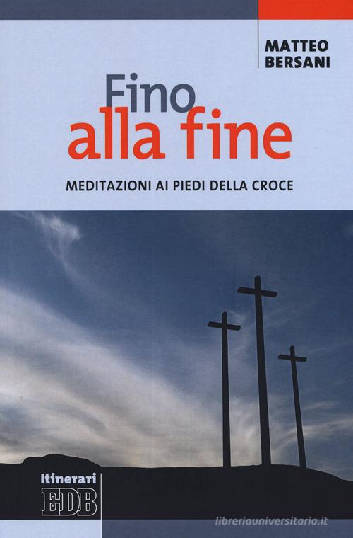 Fino alla fine. Meditazioni ai piedi della croce di Matteo Bersani edito da EDB