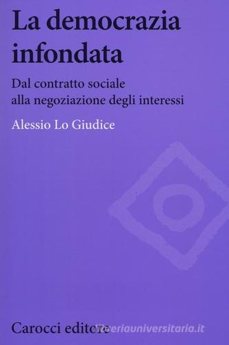 La democrazia infondata. Dal contratto sociale alla negoziazione degli interessi di Alessio Lo Giudice edito da Carocci