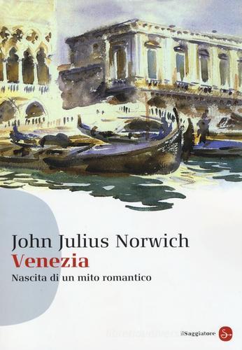 Venezia. Nascita di un mito romantico di John Julius Norwich edito da Il Saggiatore