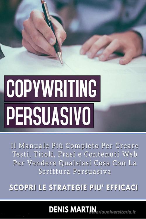 Copywriting persuasivo: il manuale più completo per creare testi, titoli, frasi e contenuti web per vendere qualsiasi cosa con la scrittura persuasiva di Denis Martin edito da Youcanprint
