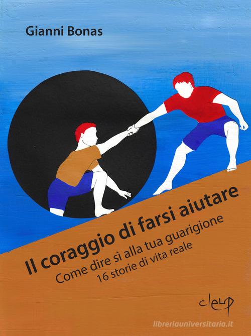 Il coraggio di farsi aiutare. Come dire sì alla tua guarigione. 16 storie di vita reale di Gianni Bonas edito da CLEUP